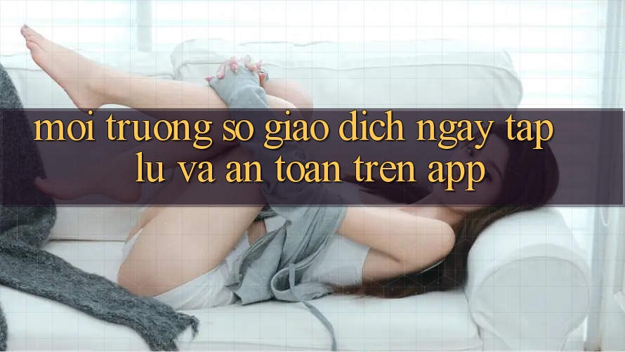 Môi trường số Giao Dịch Ngay tắp lự Và An Toàn Trên App Môi trường số Giao Dịch Ngay tắp lự Và An Toàn Trên App