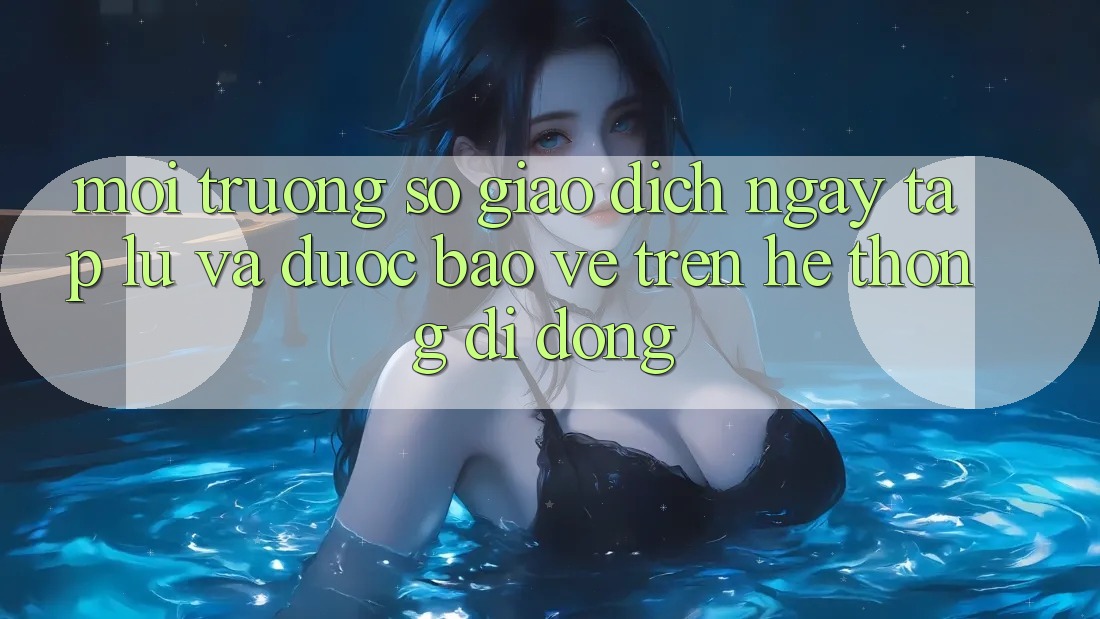Môi trường số Giao Dịch Ngay tắp lự Và Được bảo vệ Trên Hệ thống Di Động