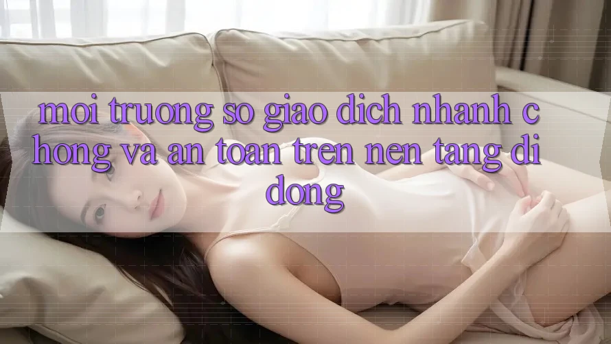 Môi trường số Giao Dịch Nhanh Chóng Và An Toàn Trên Nền Tảng Di Động