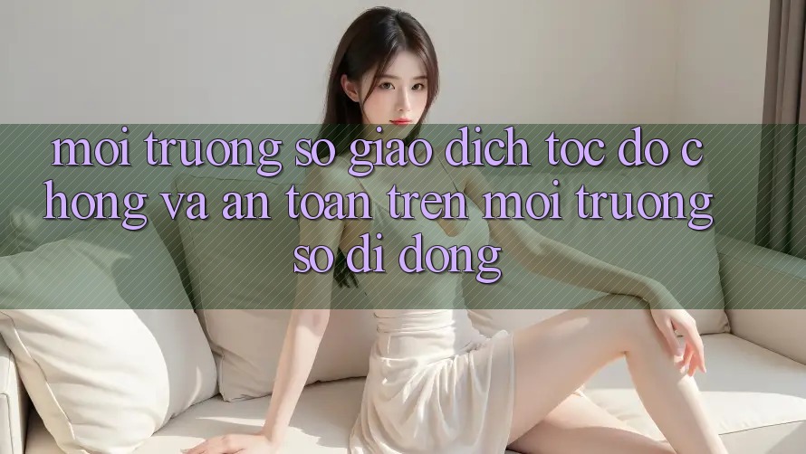 Môi trường số Giao Dịch Tốc độ Chóng Và An Toàn Trên Môi trường số Di Động Môi trường số Giao Dịch Tốc độ Chóng Và An Toàn Trên Môi trường số Di Động