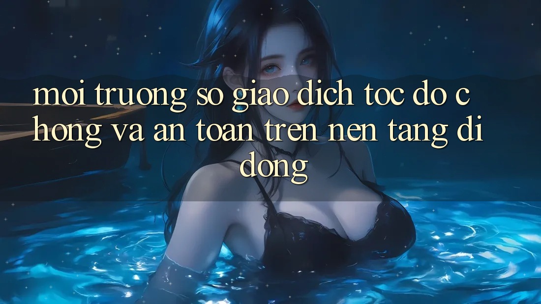 Môi trường số Giao Dịch Tốc độ chóng Và An Toàn Trên Nền Tảng Di Động
