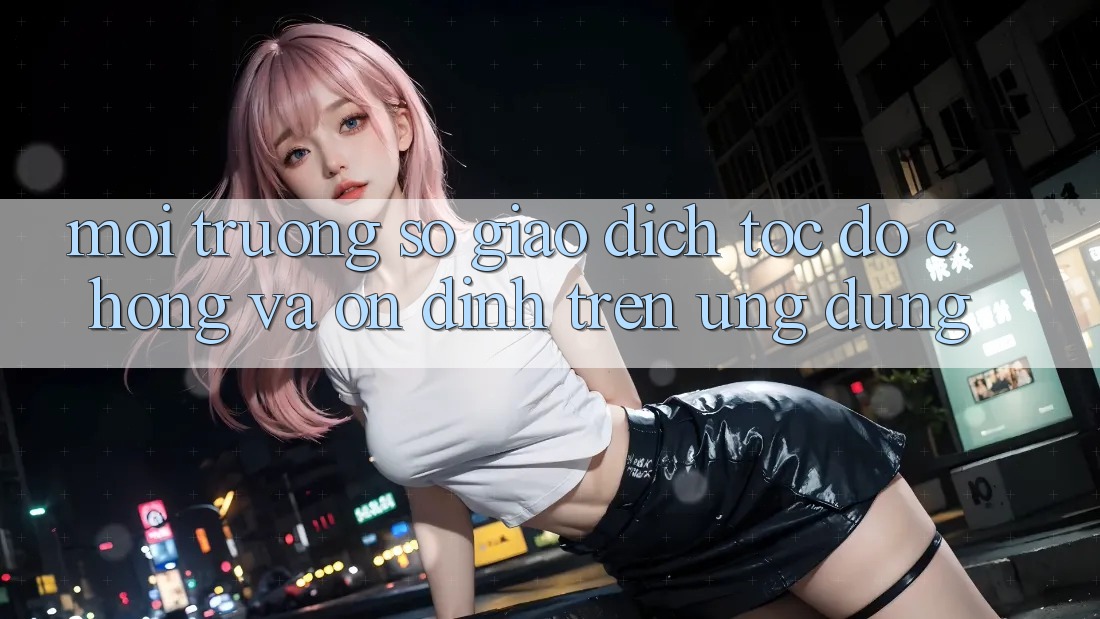 Môi trường số Giao Dịch Tốc độ Chóng Và Ổn định Trên Ứng dụng Môi trường số Giao Dịch Tốc độ Chóng Và Ổn định Trên Ứng dụng