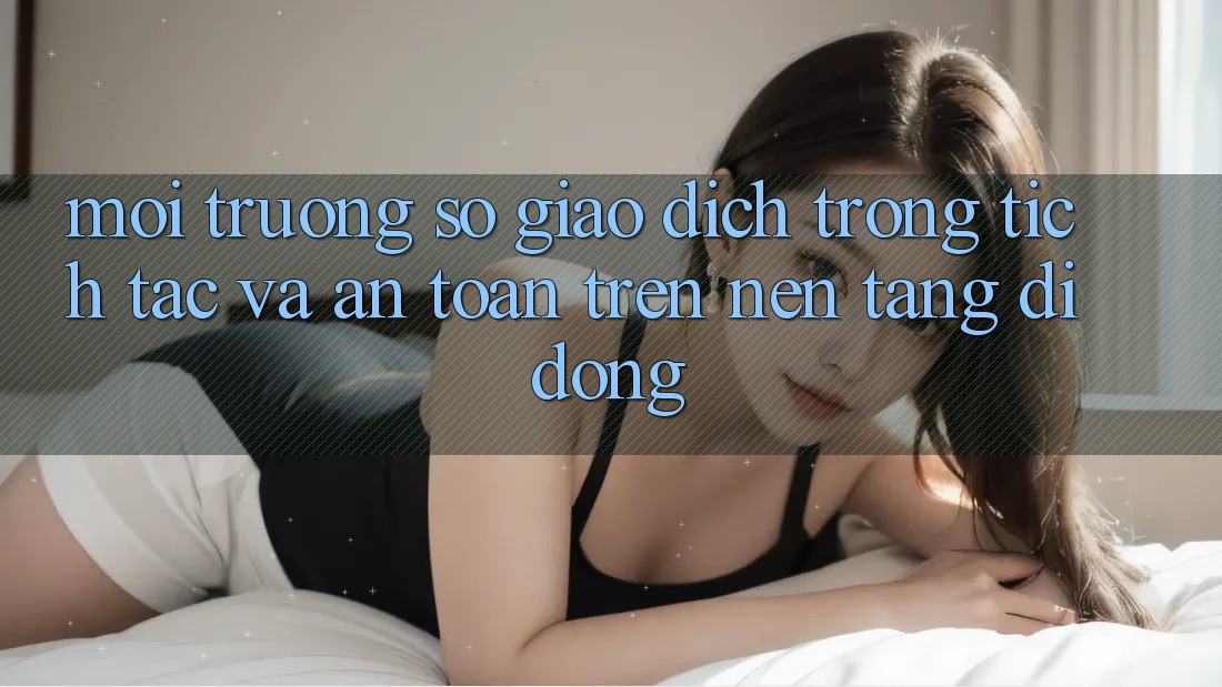 Môi trường số Giao Dịch Trong tích tắc Và An Toàn Trên Nền Tảng Di Động