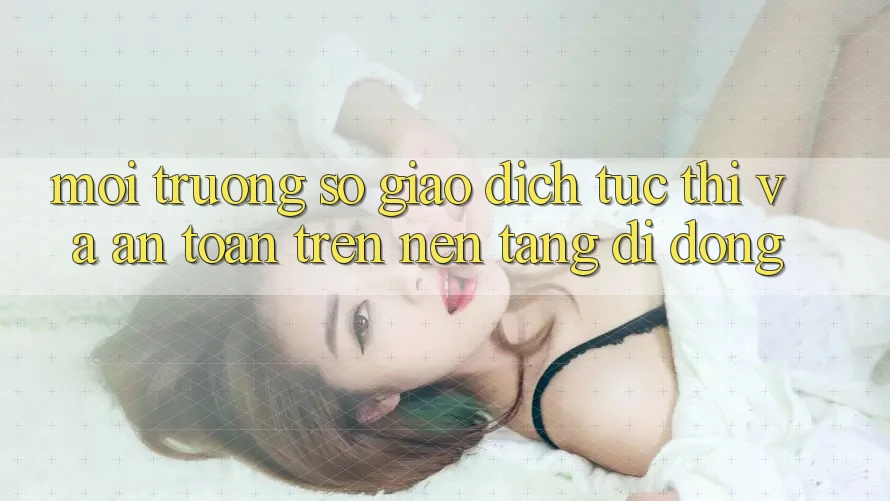 Môi trường số Giao Dịch Tức thì Và An Toàn Trên Nền Tảng Di Động