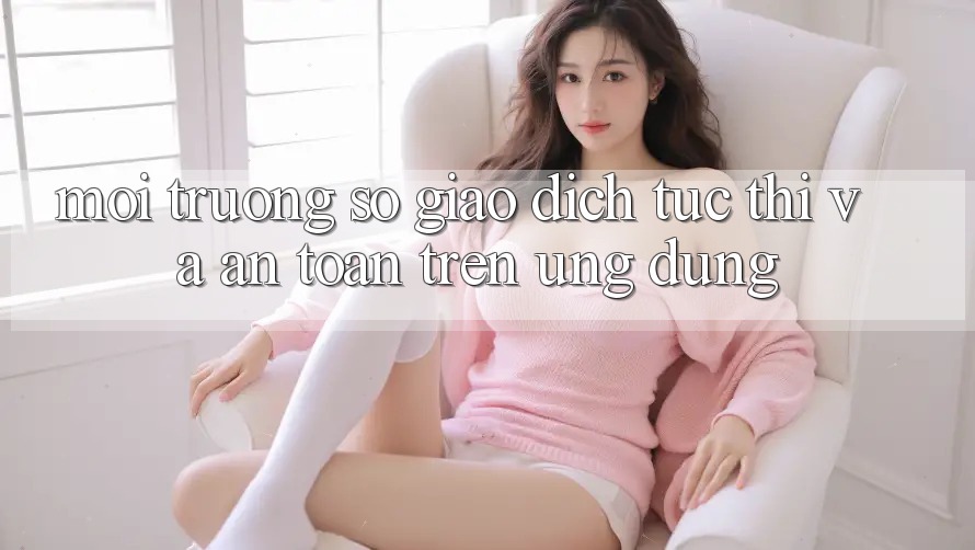 Môi trường số Giao Dịch Tức thì Và An Toàn Trên Ứng dụng Môi trường số Giao Dịch Tức thì Và An Toàn Trên Ứng dụng