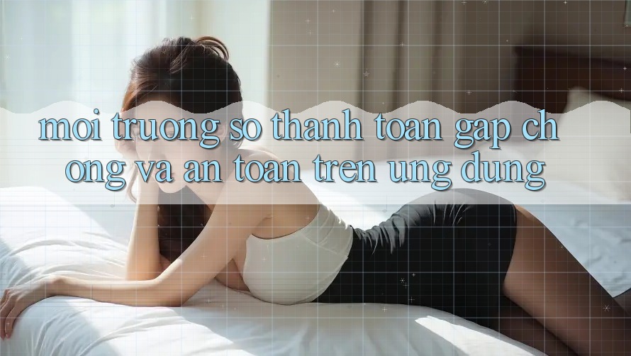 Môi trường số Thanh toán Gấp Chóng Và An Toàn Trên Ứng dụng