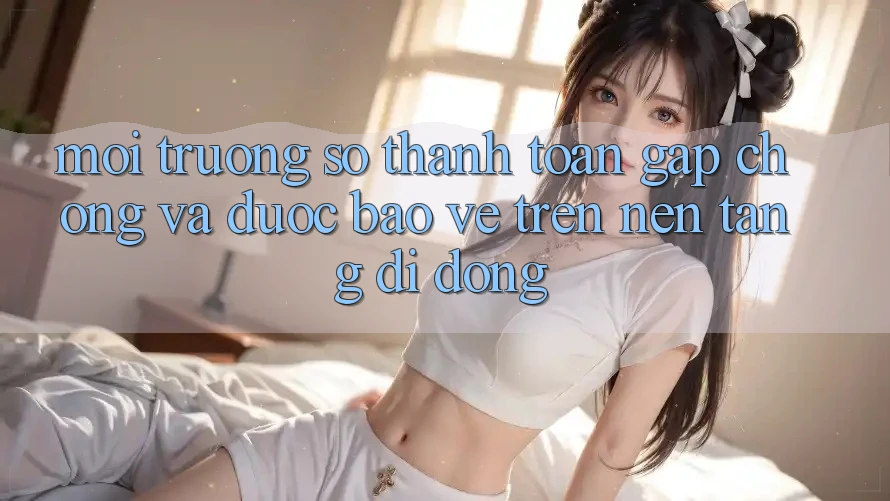 Môi trường số Thanh toán Gấp Chóng Và Được bảo vệ Trên Nền Tảng Di Động