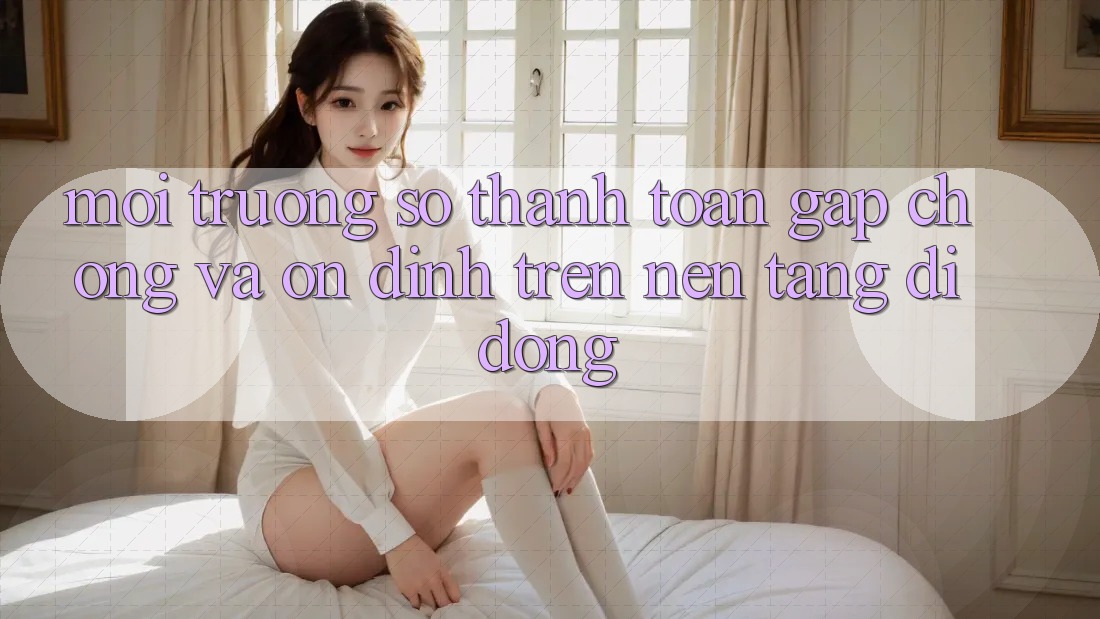 Môi trường số Thanh toán Gấp Chóng Và Ổn định Trên Nền Tảng Di Động Môi trường số Thanh toán Gấp Chóng Và Ổn định Trên Nền Tảng Di Động