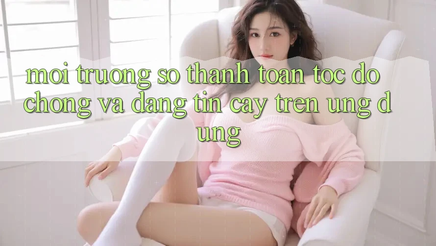 Môi trường số Thanh toán Tốc độ Chóng Và Đáng tin cậy Trên Ứng dụng