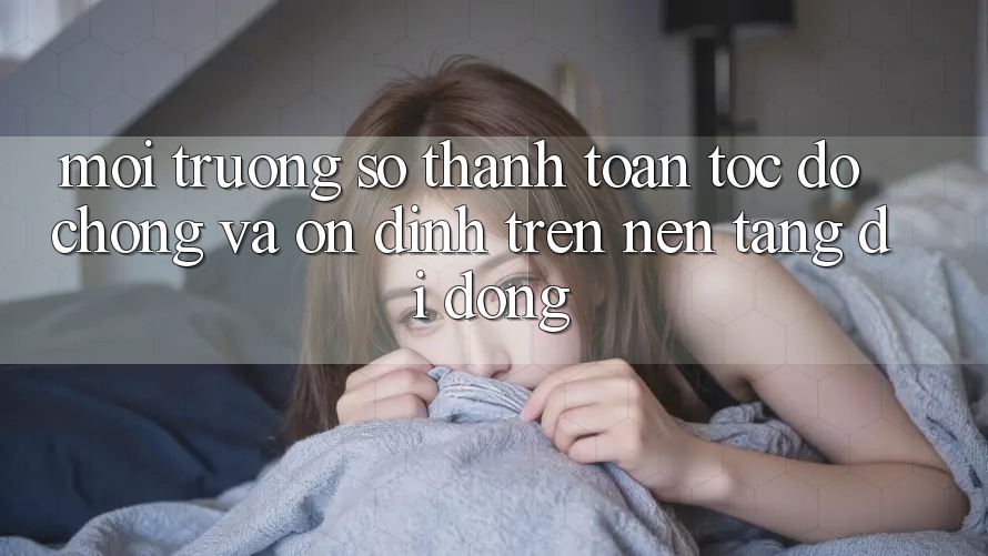 Môi trường số Thanh toán Tốc độ Chóng Và Ổn định Trên Nền Tảng Di Động Môi trường số Thanh toán Tốc độ Chóng Và Ổn định Trên Nền Tảng Di Động