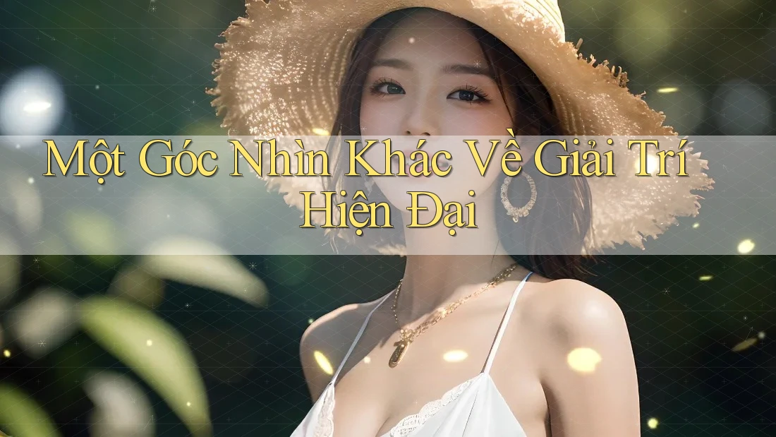 Một Góc Nhìn Khác Về Giải Trí Hiện Đại Một Góc Nhìn Khác Về Giải Trí Hiện Đại
