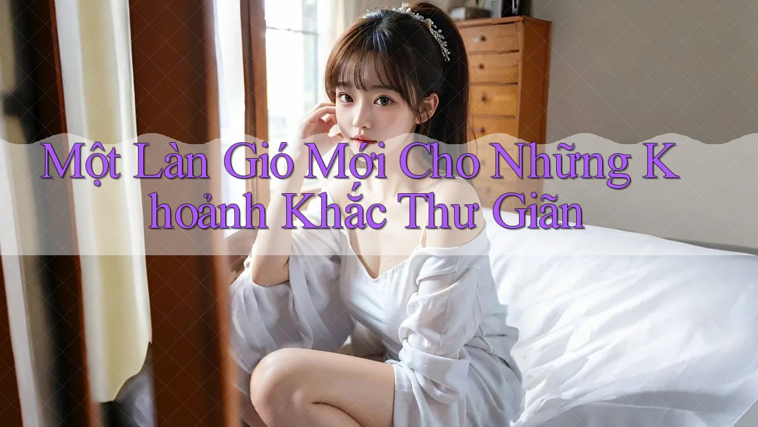 Một Làn Gió Mới Cho Những Khoảnh Khắc Thư Giãn Một Làn Gió Mới Cho Những Khoảnh Khắc Thư Giãn