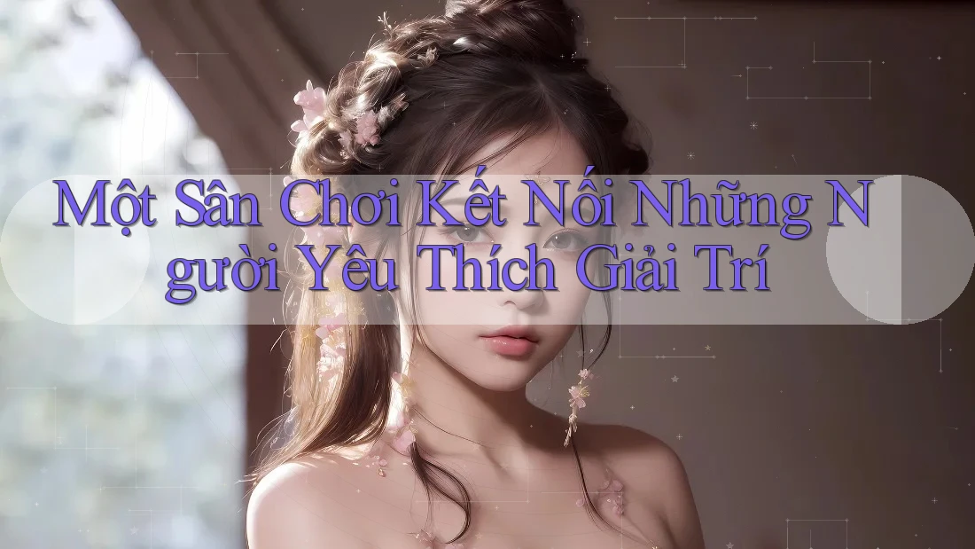 Một Sân Chơi Kết Nối Những Người Yêu Thích Giải Trí Một Sân Chơi Kết Nối Những Người Yêu Thích Giải Trí
