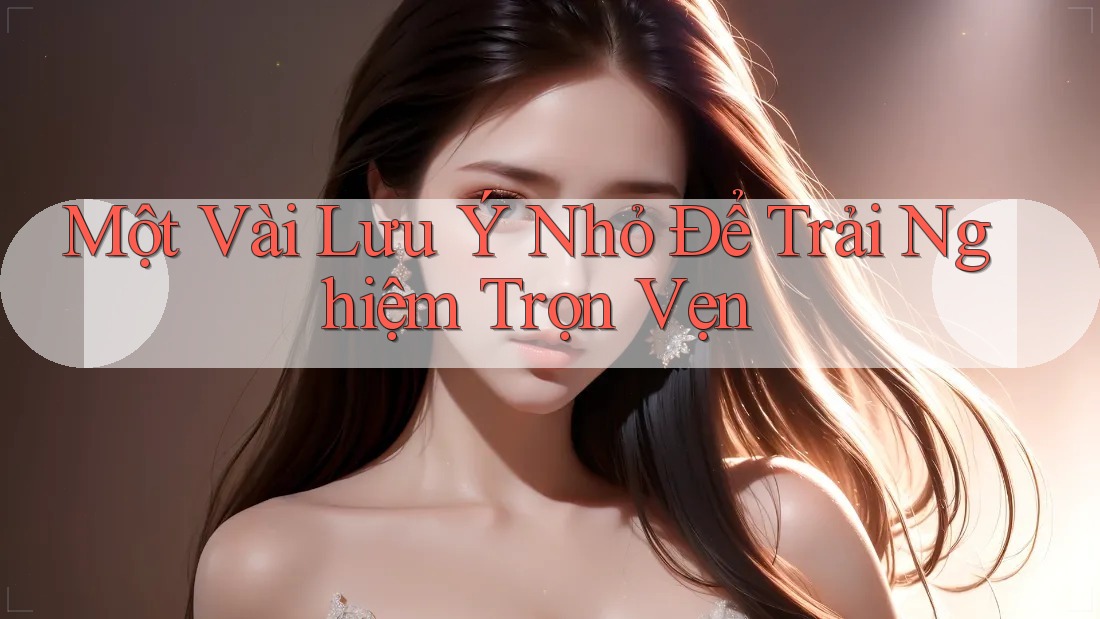 Một Vài Lưu Ý Nhỏ Để Trải Nghiệm Trọn Vẹn Một Vài Lưu Ý Nhỏ Để Trải Nghiệm Trọn Vẹn