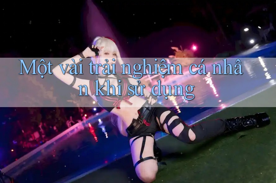 Một vài trải nghiệm cá nhân khi sử dụng