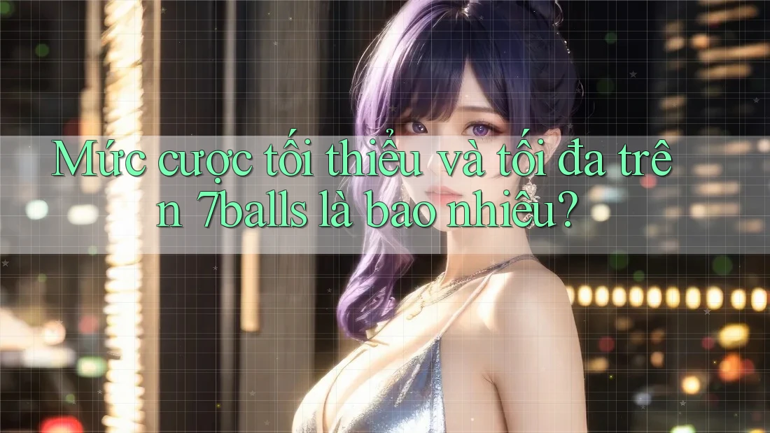 Mức cược tối thiểu và tối đa trên 7balls là bao nhiêu?