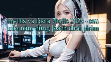 myths vs facts 7balls 2026   sau nửa năm dùng cách chơi phỏm