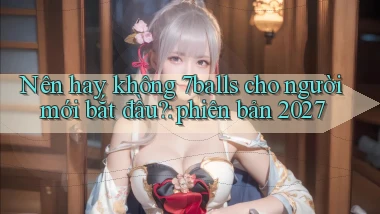 Nên hay không 7balls cho người mới bắt đầu phiên bản 2027