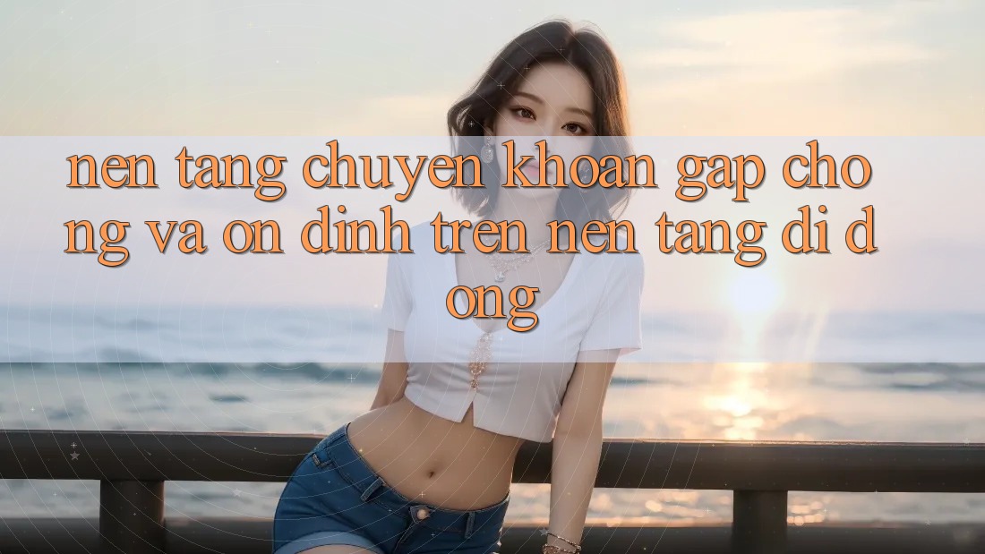 Nền tảng Chuyển khoản Gấp Chóng Và Ổn định Trên Nền Tảng Di Động