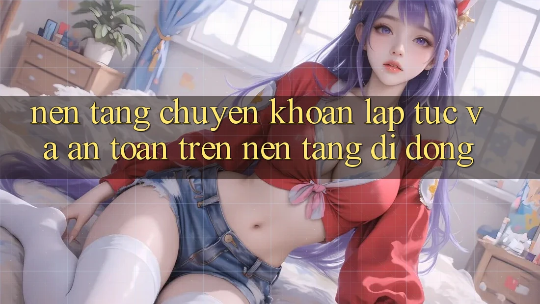 Nền tảng Chuyển khoản Lập tức Và An Toàn Trên Nền Tảng Di Động