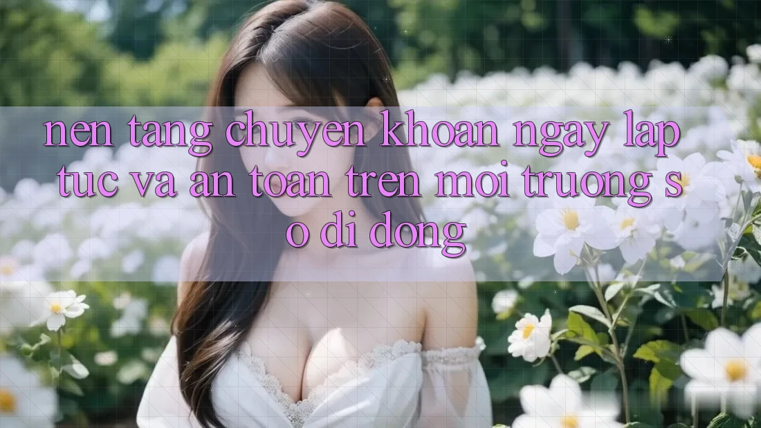 Nền tảng Chuyển khoản Ngay lập tức Và An Toàn Trên Môi trường số di động
