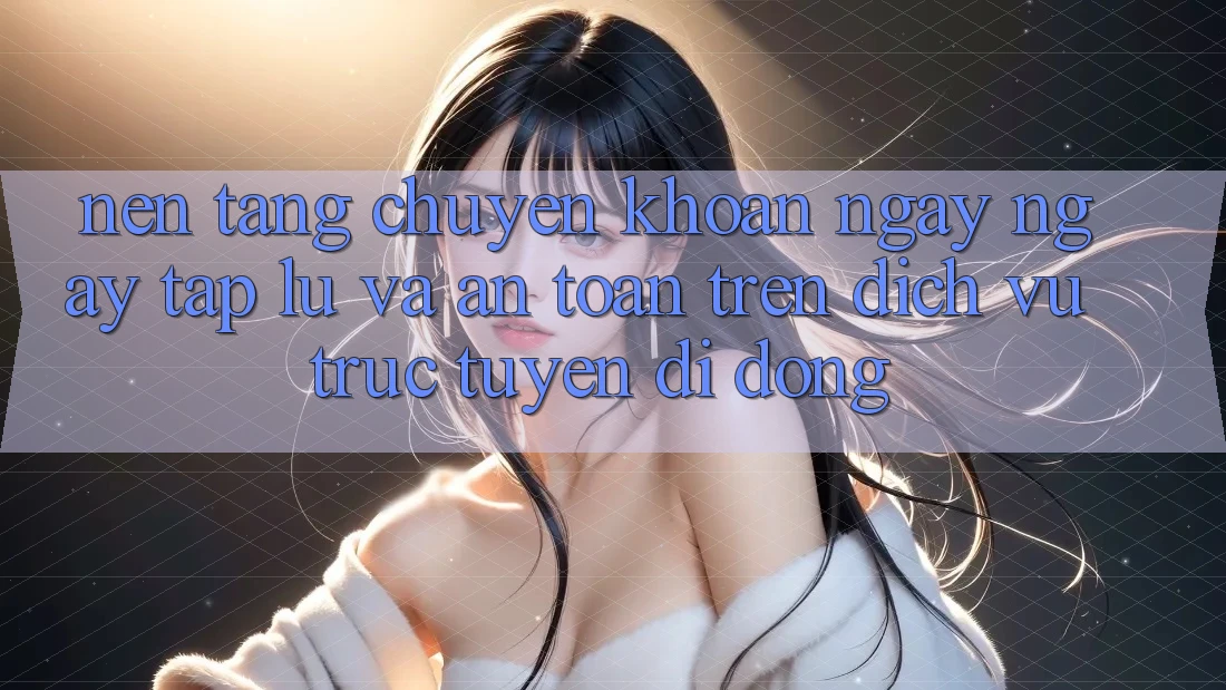 Nền tảng Chuyển khoản Ngay ngay tắp lự Và An Toàn Trên Dịch vụ trực tuyến Di Động
