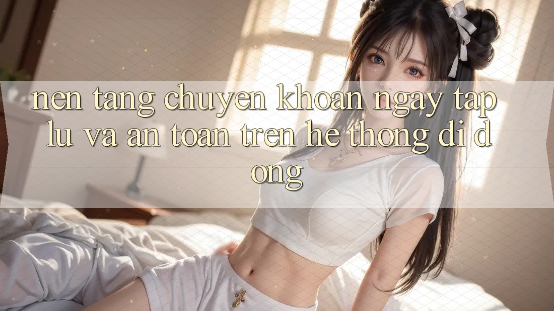 Nền tảng Chuyển khoản Ngay tắp lự Và An Toàn Trên Hệ thống Di Động