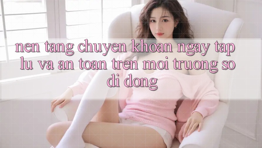 Nền tảng Chuyển khoản Ngay tắp lự Và An Toàn Trên Môi trường số Di Động Nền tảng Chuyển khoản Ngay tắp lự Và An Toàn Trên Môi trường số Di Động
