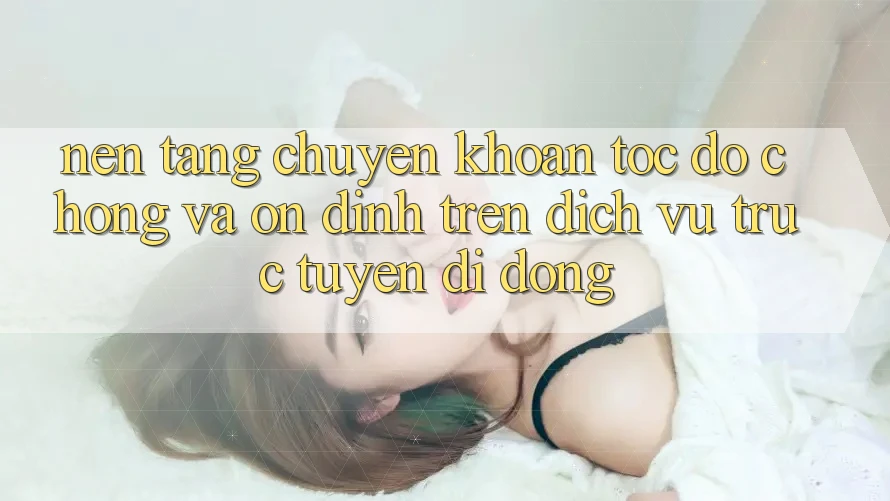 Nền tảng Chuyển khoản Tốc độ Chóng Và Ổn định Trên Dịch vụ trực tuyến Di Động Nền tảng Chuyển khoản Tốc độ Chóng Và Ổn định Trên Dịch vụ trực tuyến Di Động