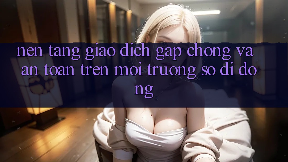 Nền tảng Giao Dịch Gấp Chóng Và An Toàn Trên Môi trường số Di Động