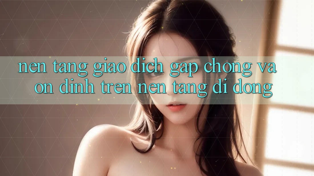 Nền tảng Giao Dịch Gấp Chóng Và Ổn định Trên Nền Tảng Di Động Nền tảng Giao Dịch Gấp Chóng Và Ổn định Trên Nền Tảng Di Động