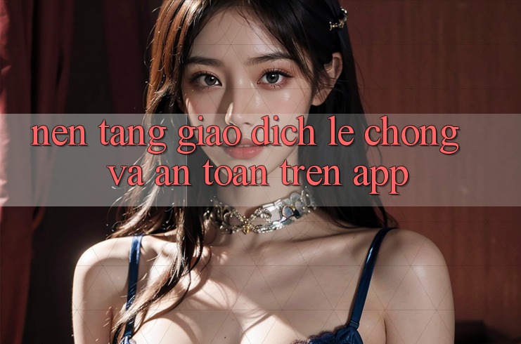 Nền tảng Giao Dịch Lẹ Chóng Và An Toàn Trên App