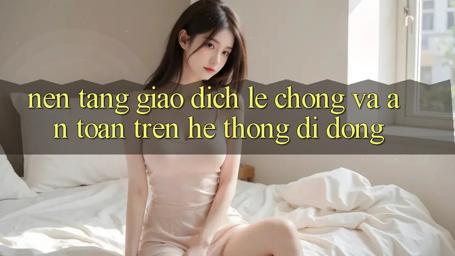 Nền tảng Giao Dịch Lẹ Chóng Và An Toàn Trên Hệ thống Di Động