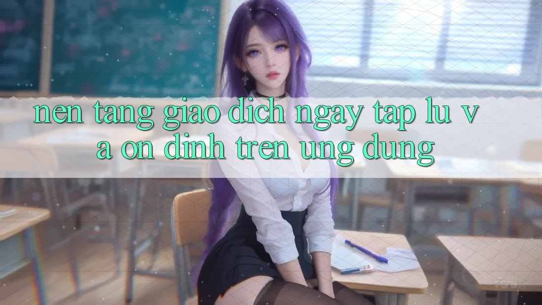 Nền tảng Giao Dịch Ngay tắp lự Và Ổn định Trên Ứng dụng