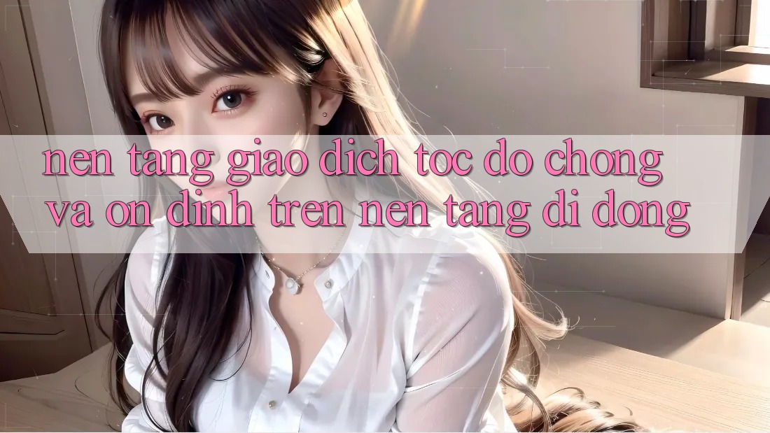 Nền tảng Giao Dịch Tốc độ Chóng Và Ổn định Trên Nền Tảng Di Động Nền tảng Giao Dịch Tốc độ Chóng Và Ổn định Trên Nền Tảng Di Động