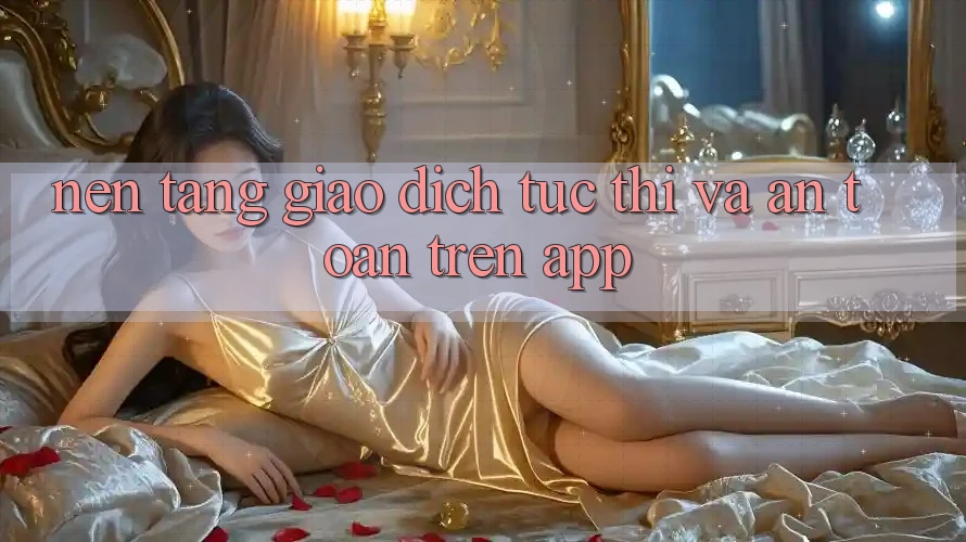 Nền tảng Giao Dịch Tức thì Và An Toàn Trên App