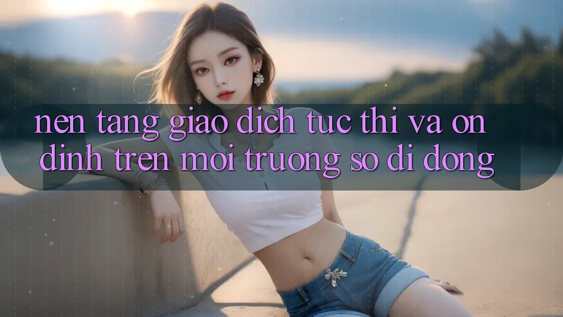Nền tảng Giao Dịch Tức thì Và Ổn định Trên Môi trường số Di Động Nền tảng Giao Dịch Tức thì Và Ổn định Trên Môi trường số Di Động