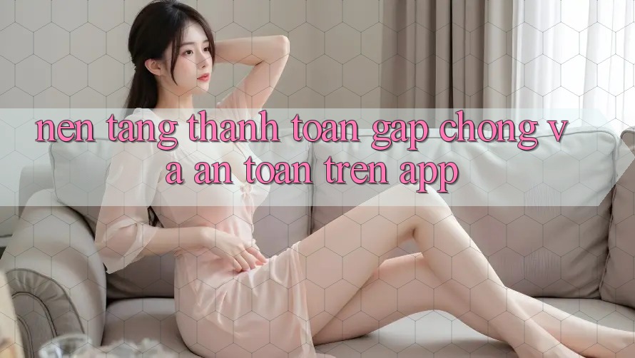 Nền tảng Thanh toán Gấp Chóng Và An Toàn Trên App