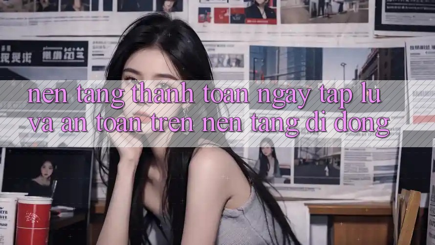 Nền tảng Thanh toán Ngay tắp lự Và An Toàn Trên Nền Tảng Di Động