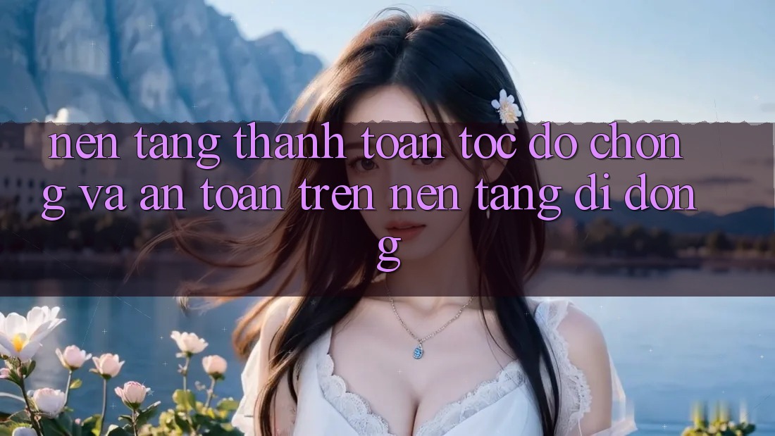 Nền tảng Thanh toán Tốc độ Chóng Và An Toàn Trên Nền Tảng Di Động