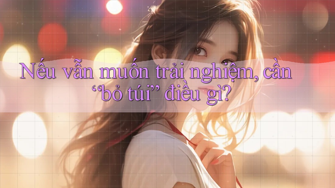 Nếu vẫn muốn trải nghiệm, cần “bỏ túi” điều gì? Nếu vẫn muốn trải nghiệm, cần “bỏ túi” điều gì?