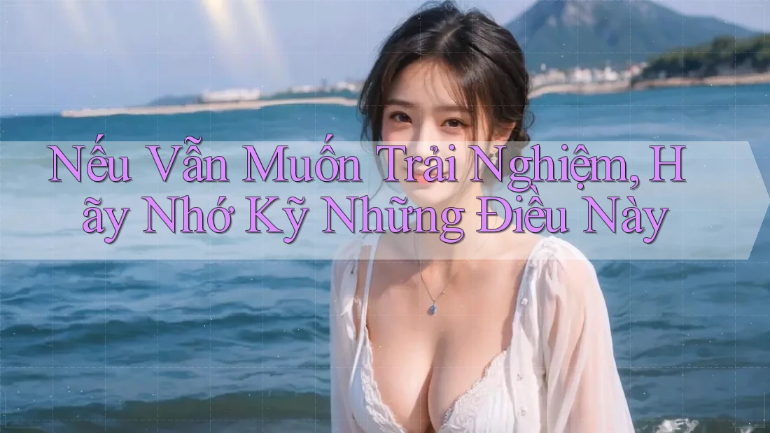 Nếu Vẫn Muốn Trải Nghiệm, Hãy Nhớ Kỹ Những Điều Này