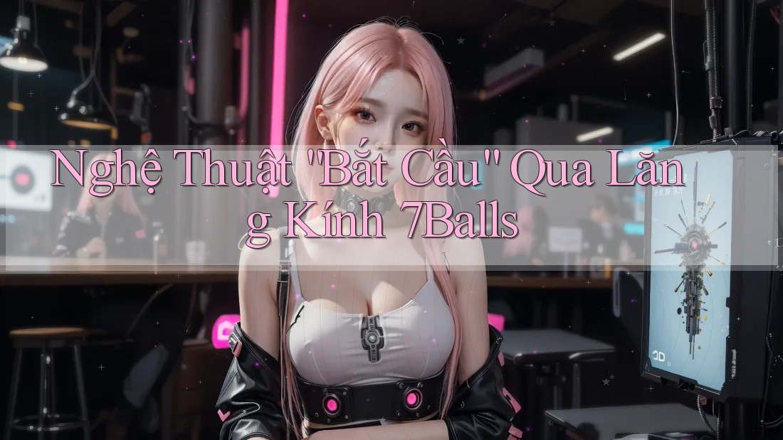 Nghệ Thuật “Bắt Cầu” Qua Lăng Kính 7Balls