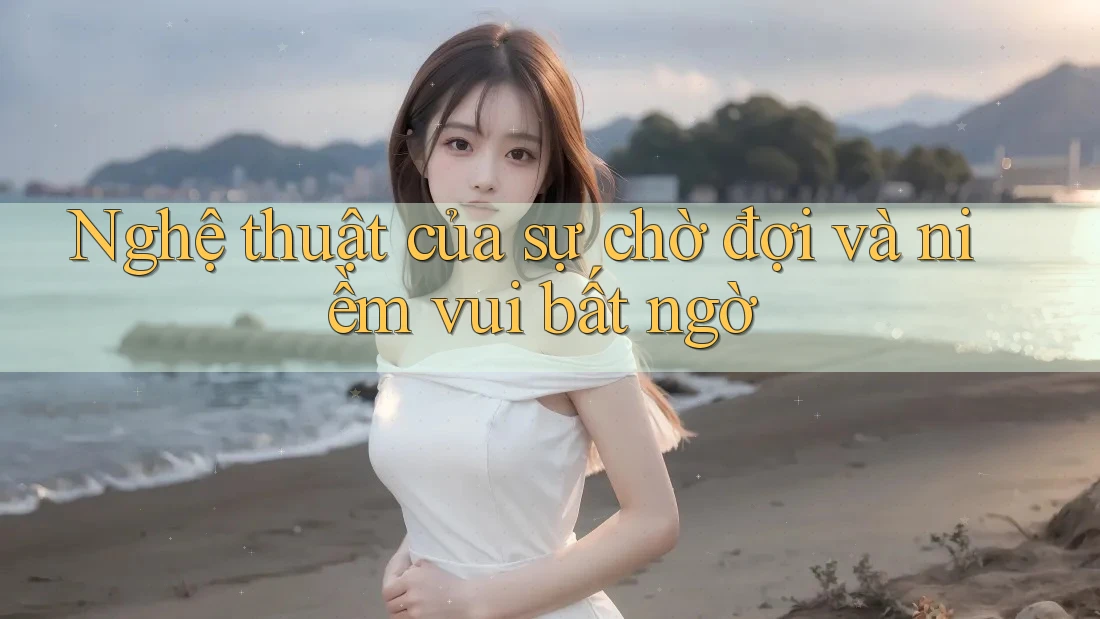 Nghệ thuật của sự chờ đợi và niềm vui bất ngờ