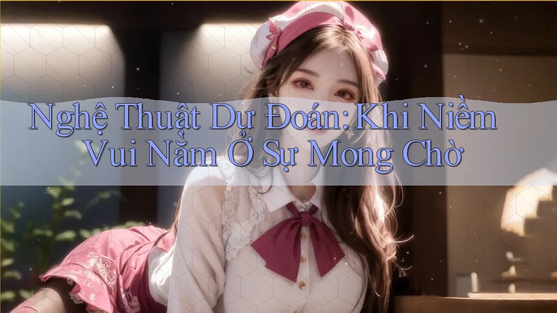 Nghệ Thuật Dự Đoán: Khi Niềm Vui Nằm Ở Sự Mong Chờ Nghệ Thuật Dự Đoán: Khi Niềm Vui Nằm Ở Sự Mong Chờ