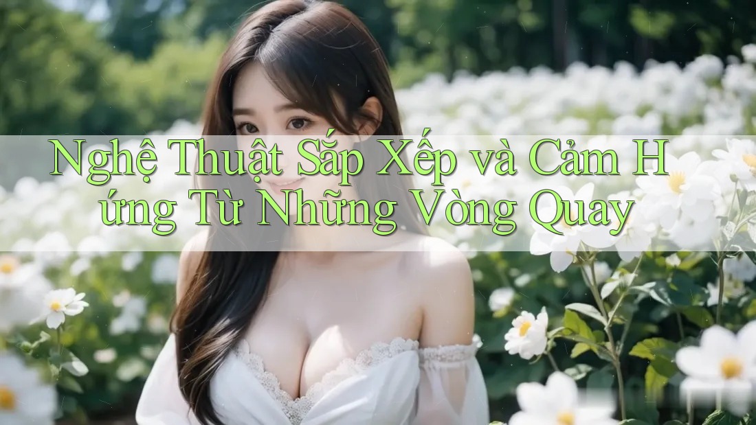 Nghệ Thuật Sắp Xếp và Cảm Hứng Từ Những Vòng Quay