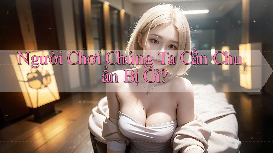 Người Chơi Chúng Ta Cần Chuẩn Bị Gì? Người Chơi Chúng Ta Cần Chuẩn Bị Gì?