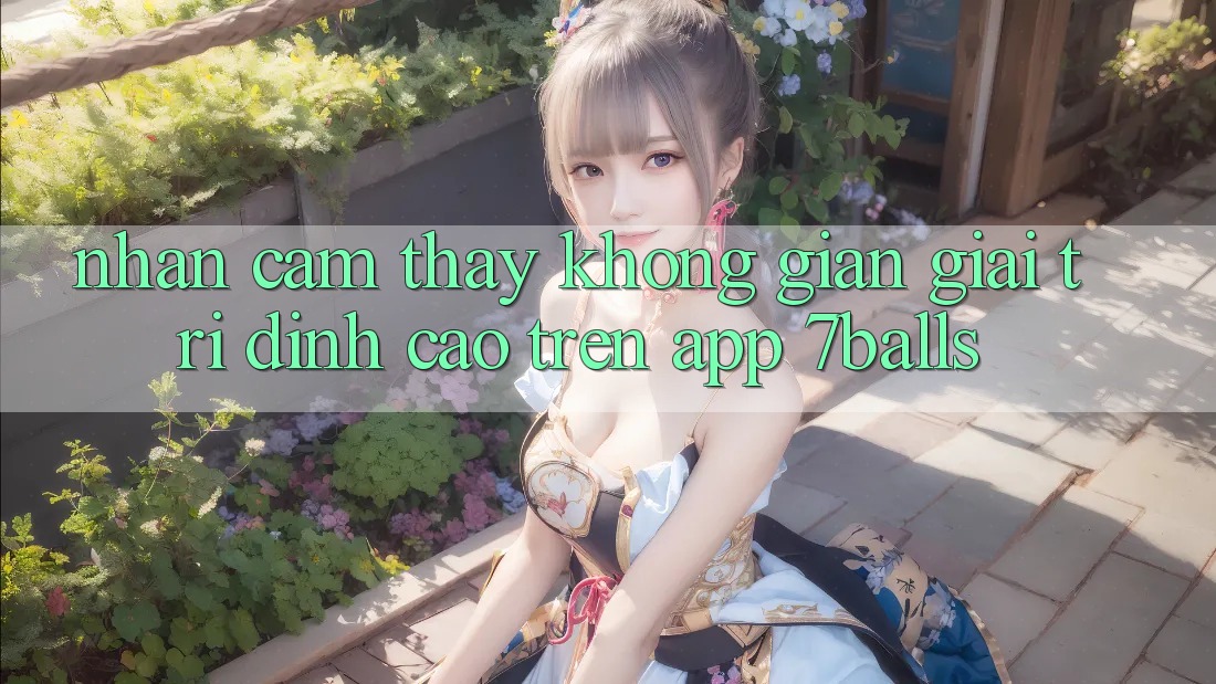 Nhận cảm thấy Không Gian Giải Trí Đỉnh Cao Trên App 7balls Nhận cảm thấy Không Gian Giải Trí Đỉnh Cao Trên App 7balls