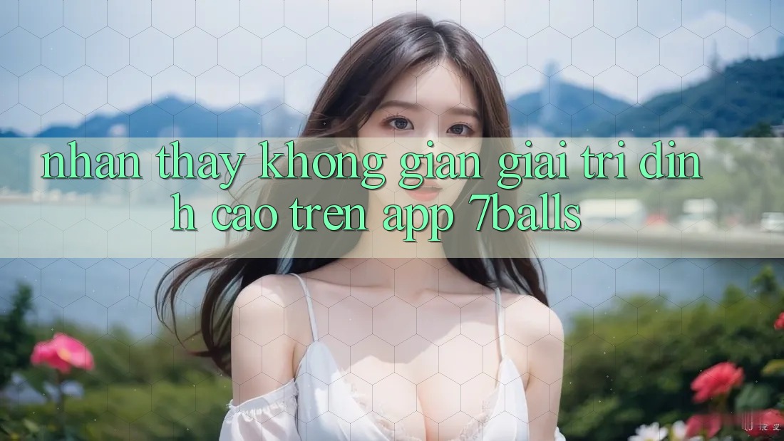 Nhận thấy Không Gian Giải Trí Đỉnh Cao Trên App 7balls
