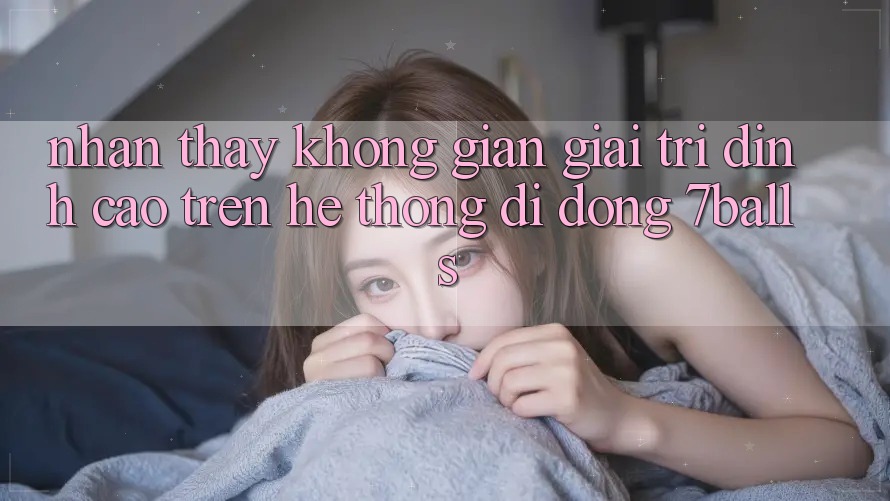 Nhận thấy Không Gian Giải Trí Đỉnh Cao Trên Hệ thống di động 7balls